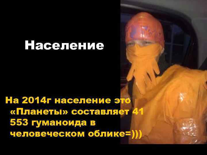 Население На 2014 г население это «Планеты» составляет 41 553 гуманоида в человеческом облике=)))