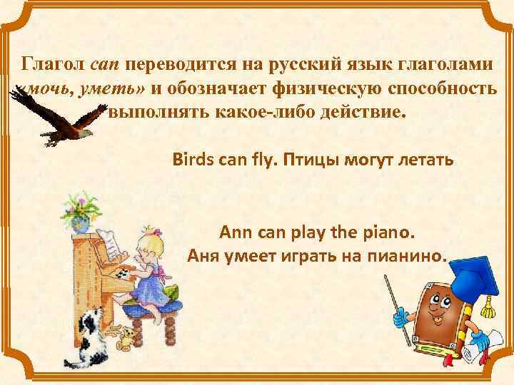 Глагол can переводится на русский язык глаголами «мочь, уметь» и обозначает физическую способность выполнять
