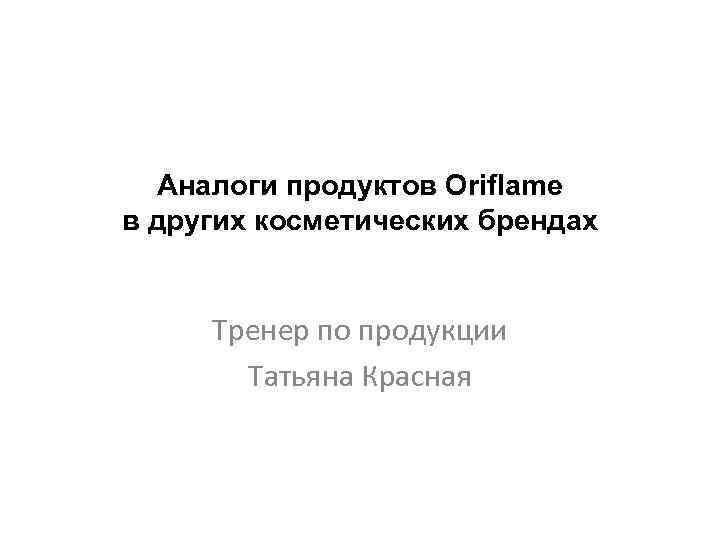 Аналоги продуктов Oriflamе в других косметических брендах Тренер по продукции Татьяна Красная 