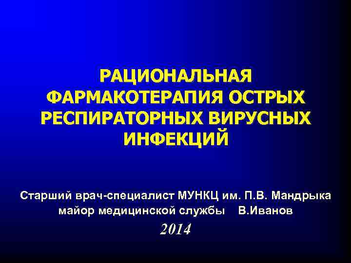 РАЦИОНАЛЬНАЯ ФАРМАКОТЕРАПИЯ ОСТРЫХ РЕСПИРАТОРНЫХ ВИРУСНЫХ ИНФЕКЦИЙ Старший врач-специалист МУНКЦ им. П. В. Мандрыка майор