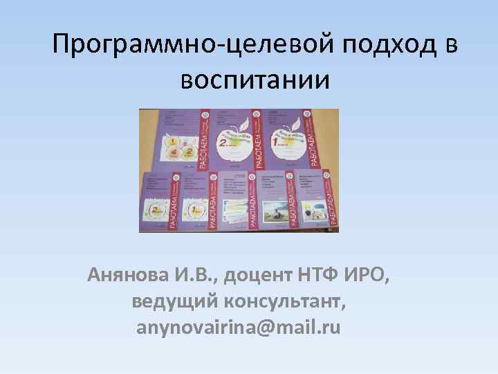 Программно-целевой подход в воспитании Анянова И. В. , доцент НТФ ИРО, ведущий консультант, anynovairina@mail.
