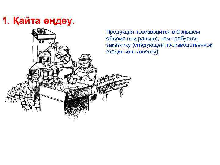 1. Қайта өңдеу. Продукция производится в большем объеме или раньше, чем требуется заказчику (следующей