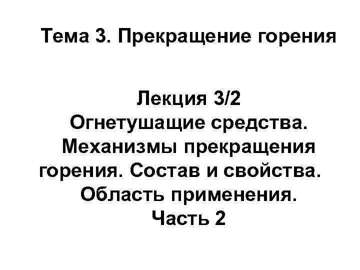 Тема 3. Прекращение горения Лекция 3/2 Огнетушащие средства. Механизмы прекращения горения. Состав и свойства.