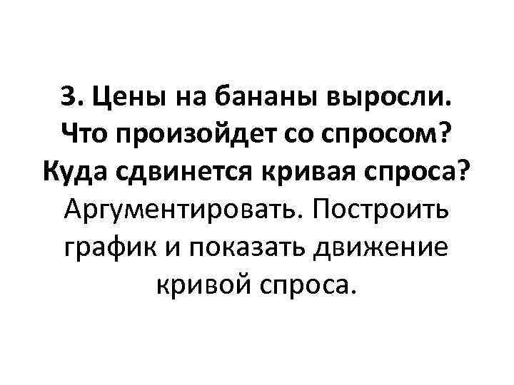 3. Цены на бананы выросли. Что произойдет со спросом? Куда сдвинется кривая спроса? Аргументировать.