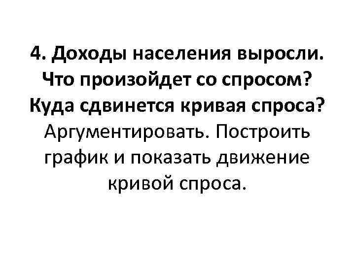 4. Доходы населения выросли. Что произойдет со спросом? Куда сдвинется кривая спроса? Аргументировать. Построить
