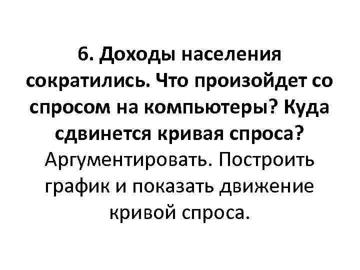 6. Доходы населения сократились. Что произойдет со спросом на компьютеры? Куда сдвинется кривая спроса?