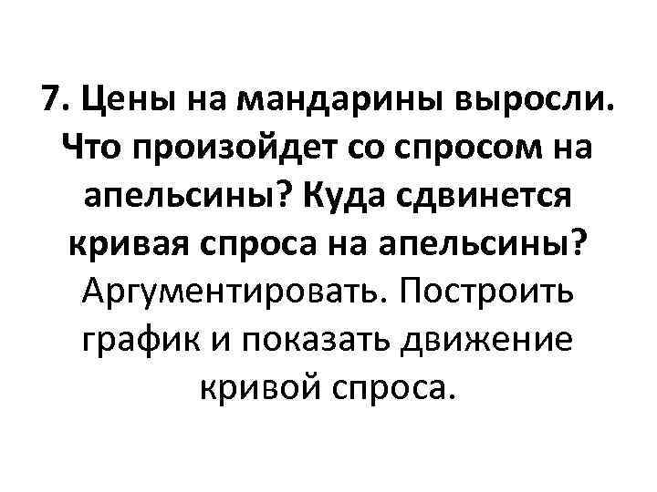 7. Цены на мандарины выросли. Что произойдет со спросом на апельсины? Куда сдвинется кривая