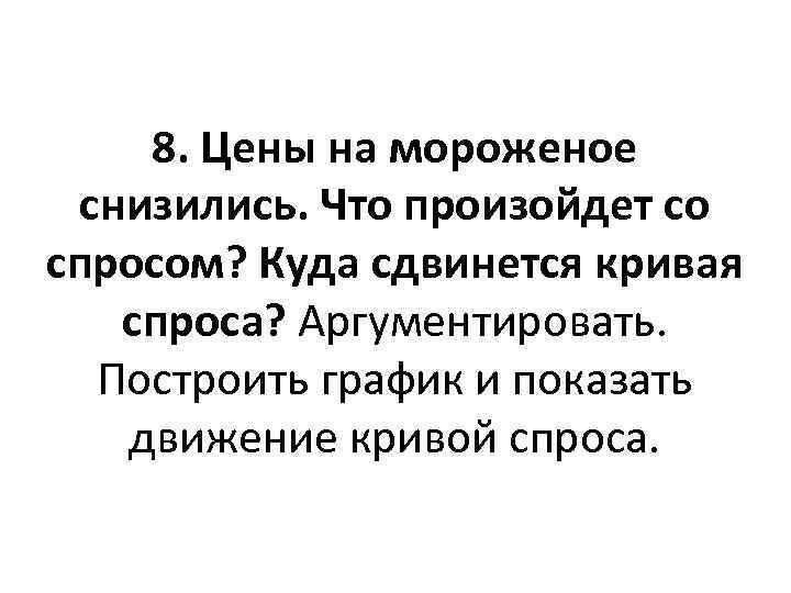 8. Цены на мороженое снизились. Что произойдет со спросом? Куда сдвинется кривая спроса? Аргументировать.