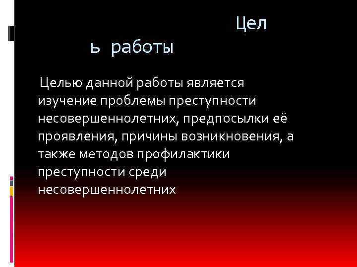 Цел ь работы Целью данной работы является изучение проблемы преступности несовершеннолетних, предпосылки её проявления,