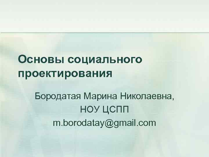 Основы социального проектирования Бородатая Марина Николаевна, НОУ ЦСПП m. borodatay@gmail. com 