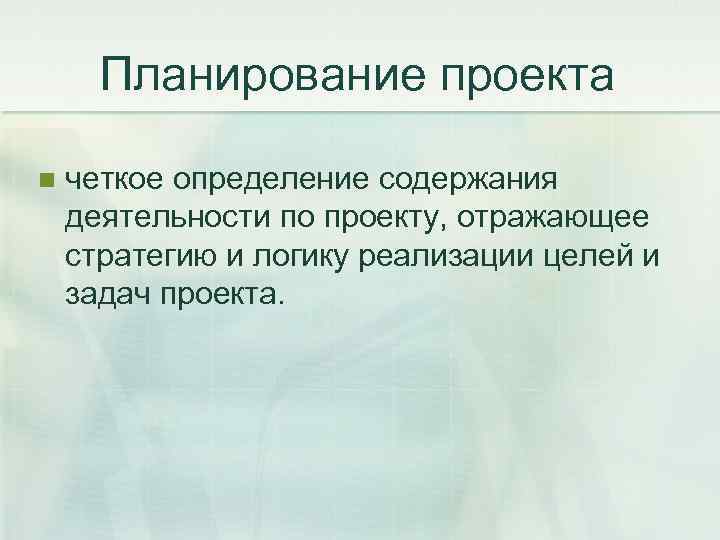 Планирование проекта n четкое определение содержания деятельности по проекту, отражающее стратегию и логику реализации