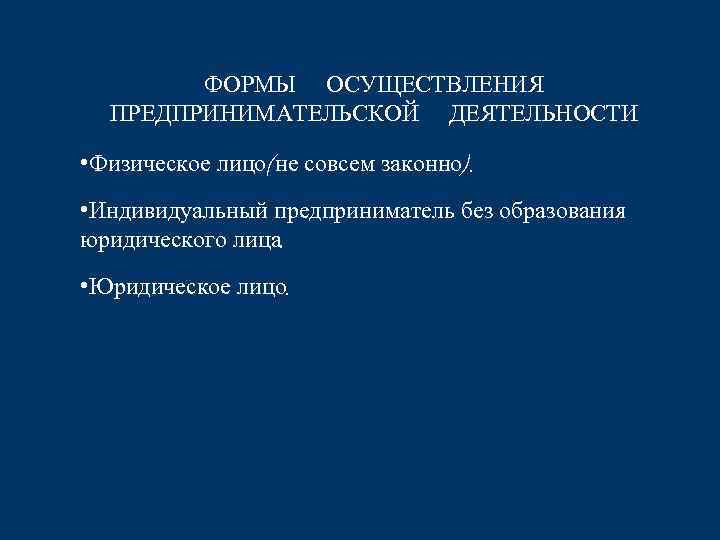 ФОРМЫ ОСУЩЕСТВЛЕНИЯ ПРЕДПРИНИМАТЕЛЬСКОЙ ДЕЯТЕЛЬНОСТИ • Физическое лицо(не совсем законно). • Индивидуальный предприниматель без образования