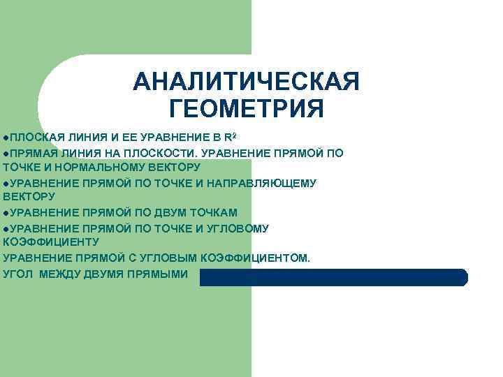 АНАЛИТИЧЕСКАЯ ГЕОМЕТРИЯ l. ПЛОСКАЯ ЛИНИЯ И ЕЕ УРАВНЕНИЕ В R 2 l. ПРЯМАЯ ЛИНИЯ