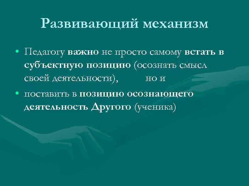 Развивающий механизм • Педагогу важно не просто самому встать в субъектную позицию (осознать смысл