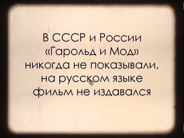 В СССР и России «Гарольд и Мод» никогда не показывали, на русском языке фильм