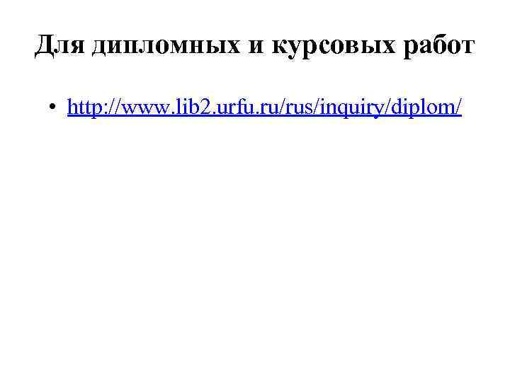 Для дипломных и курсовых работ • http: //www. lib 2. urfu. ru/rus/inquiry/diplom/ 