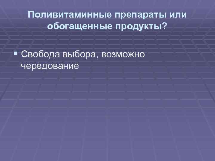 Поливитаминные препараты или обогащенные продукты? § Свобода выбора, возможно чередование 