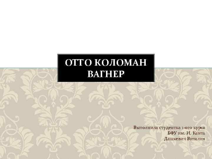 ОТТО КОЛОМАН ВАГНЕР Выполнила студентка 1 -ого курса БФУ им. И. Канта Дашкевич Виталия