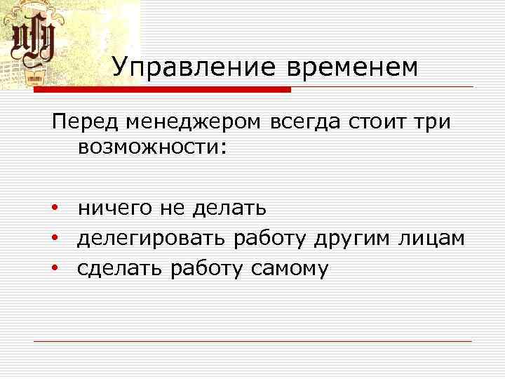 Управление временем Перед менеджером всегда стоит три возможности: • ничего не делать • делегировать