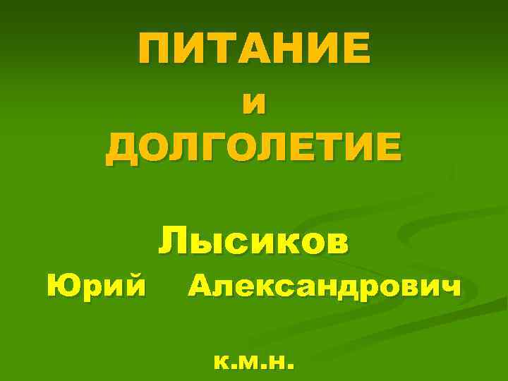 ПИТАНИЕ и ДОЛГОЛЕТИЕ Юрий Лысиков Александрович к. м. н. 