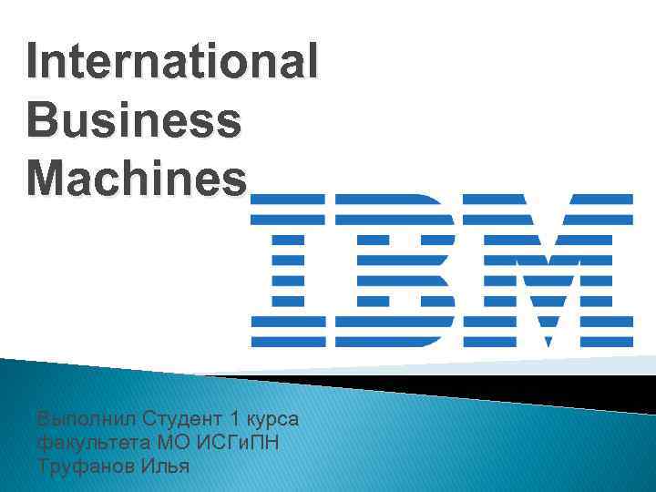 International Business Machines Выполнил Студент 1 курса факультета МО ИСГи. ПН Труфанов Илья 