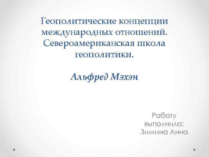 Геополитические концепции международных отношений. Североамериканская школа геополитики. Альфред Мэхэн Работу выполнила: Зимина Анна 