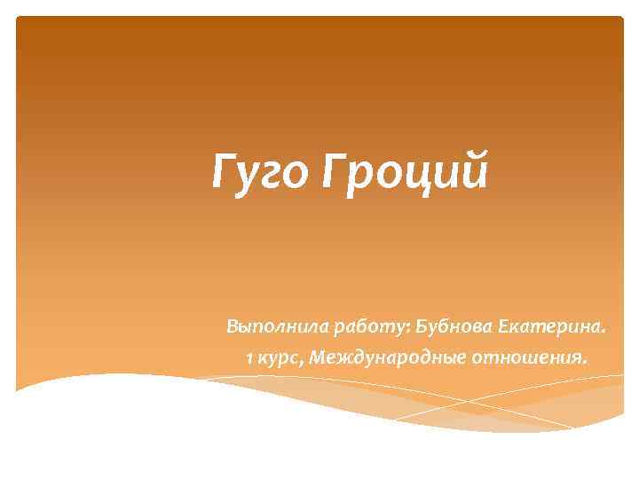 Гуго Гроций Выполнила работу: Бубнова Екатерина. 1 курс, Международные отношения. 