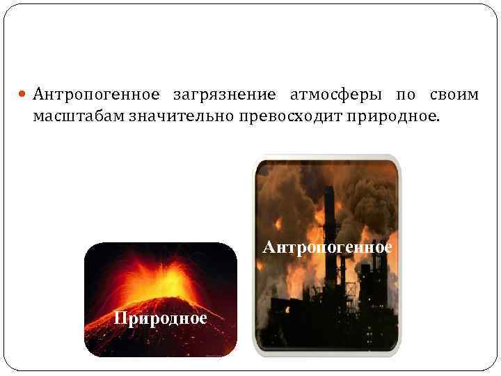  Антропогенное загрязнение атмосферы по своим масштабам значительно превосходит природное. Антропогенное Природное 