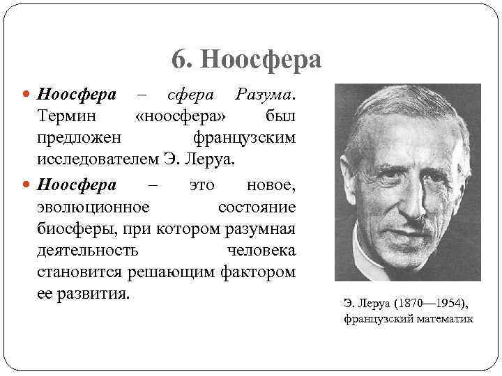 6. Ноосфера – сфера Разума. Термин «ноосфера» был предложен французским исследователем Э. Леруа. Ноосфера