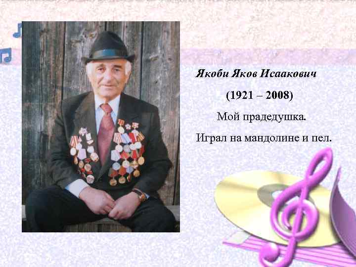 Якоби Яков Исаакович (1921 – 2008) Мой прадедушка. Играл на мандолине и пел. 