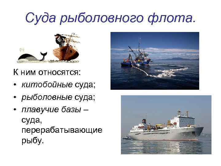 Суда рыболовного флота. К ним относятся: • китобойные суда; • рыболовные суда; • плавучие