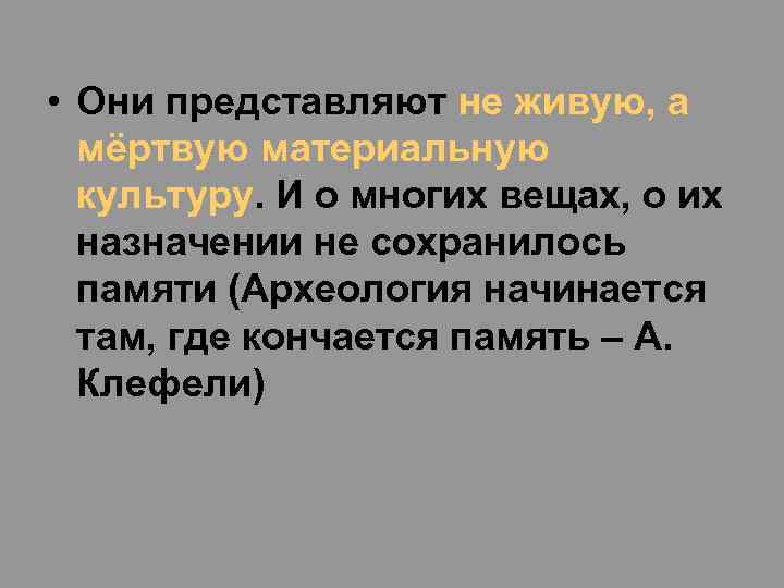  • Они представляют не живую, а мёртвую материальную культуру. И о многих вещах,