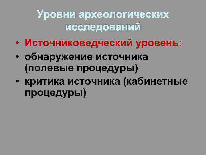 Уровни археологических исследований • Источниковедческий уровень: • обнаружение источника (полевые процедуры) • критика источника
