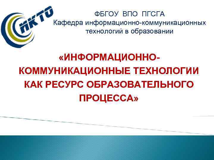 ФБГОУ ВПО ПГСГА Кафедра информационно-коммуникационных технологий в образовании «ИНФОРМАЦИОННОКОММУНИКАЦИОННЫЕ ТЕХНОЛОГИИ КАК РЕСУРС ОБРАЗОВАТЕЛЬНОГО ПРОЦЕССА»