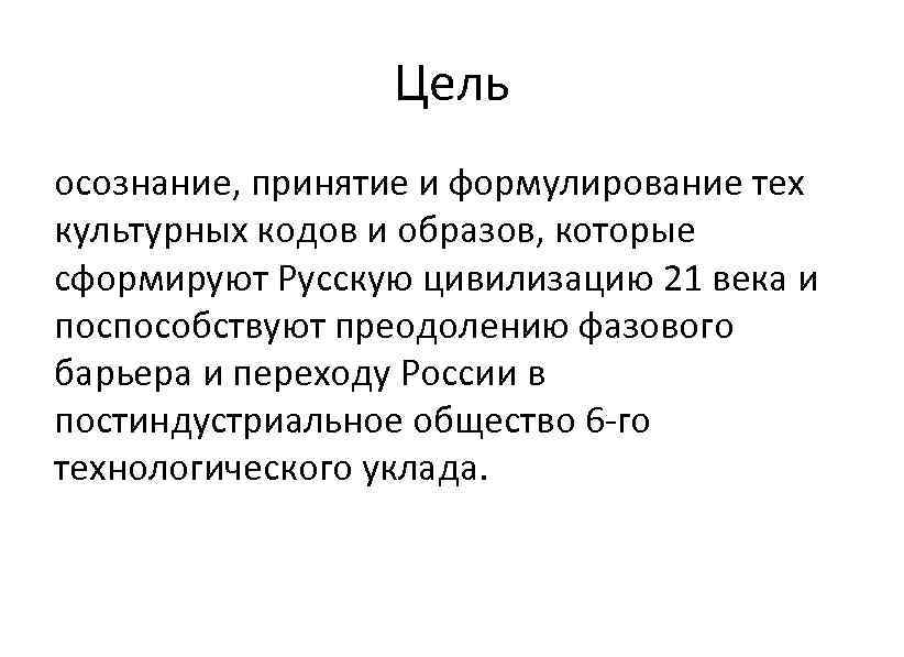 Цель осознание, принятие и формулирование тех культурных кодов и образов, которые сформируют Русскую цивилизацию