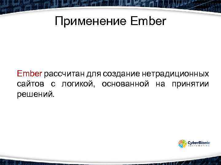 Применение Ember рассчитан для создание нетрадиционных сайтов с логикой, основанной на принятии решений. 