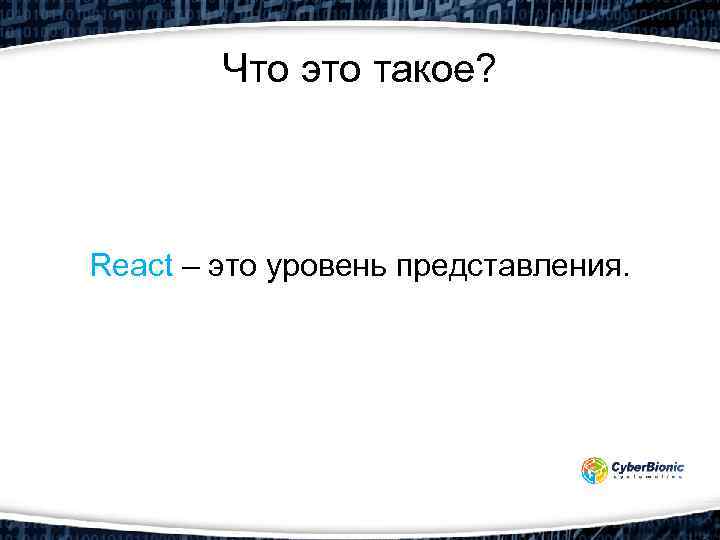 Что это такое? React – это уровень представления. 