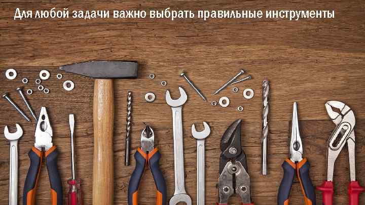 Для любой задачи важно выбрать правильные инструменты 11 