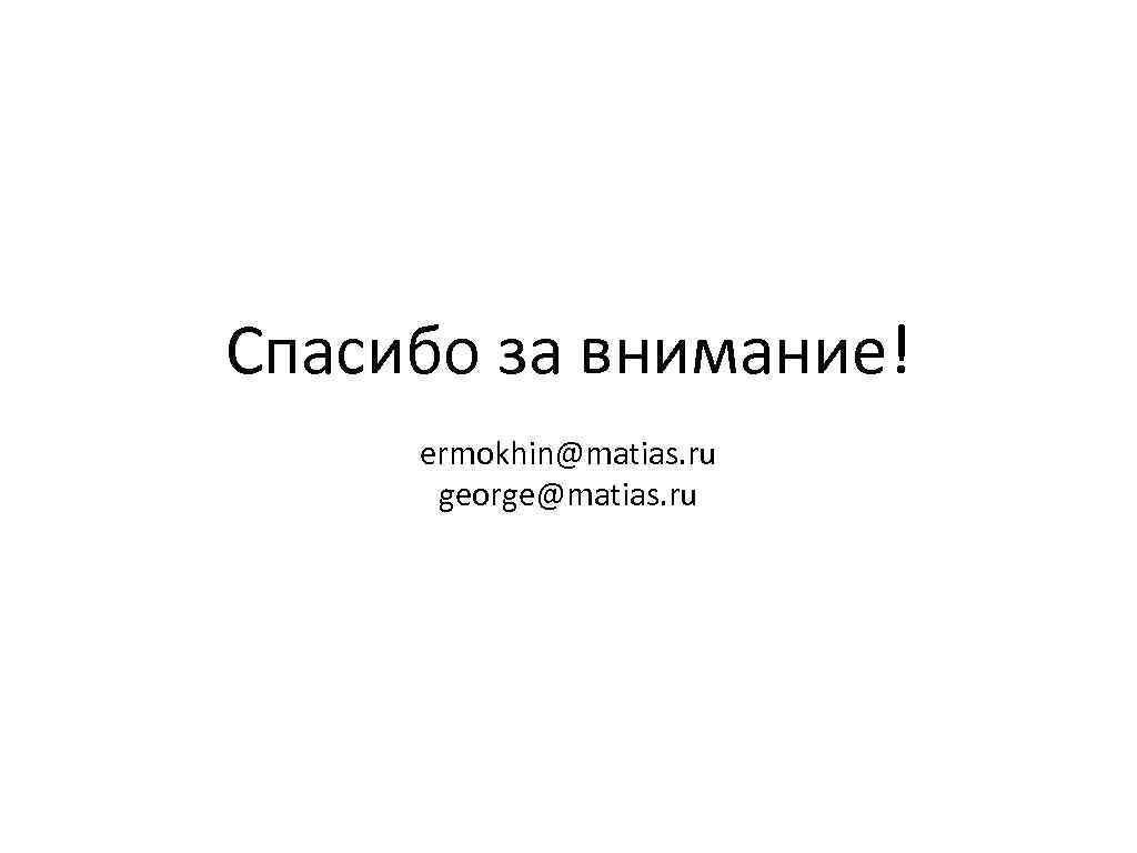 Спасибо за внимание! ermokhin@matias. ru george@matias. ru Не забываем про отчеты. 