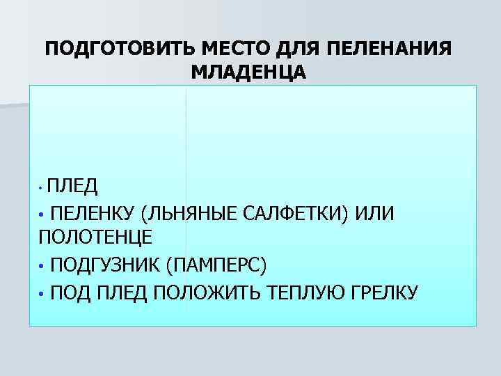 ПОДГОТОВИТЬ МЕСТО ДЛЯ ПЕЛЕНАНИЯ МЛАДЕНЦА ПЛЕД • ПЕЛЕНКУ (ЛЬНЯНЫЕ САЛФЕТКИ) ИЛИ ПОЛОТЕНЦЕ • ПОДГУЗНИК