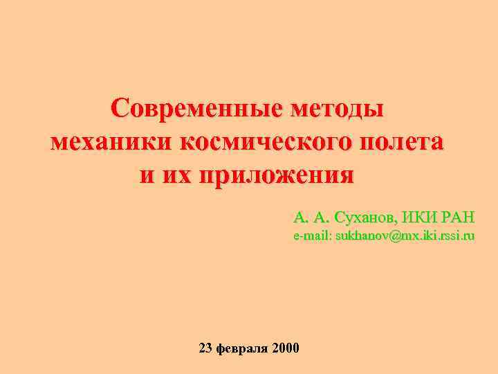 Современные методы механики космического полета и их приложения А. А. Суханов, ИКИ РАН e-mail: