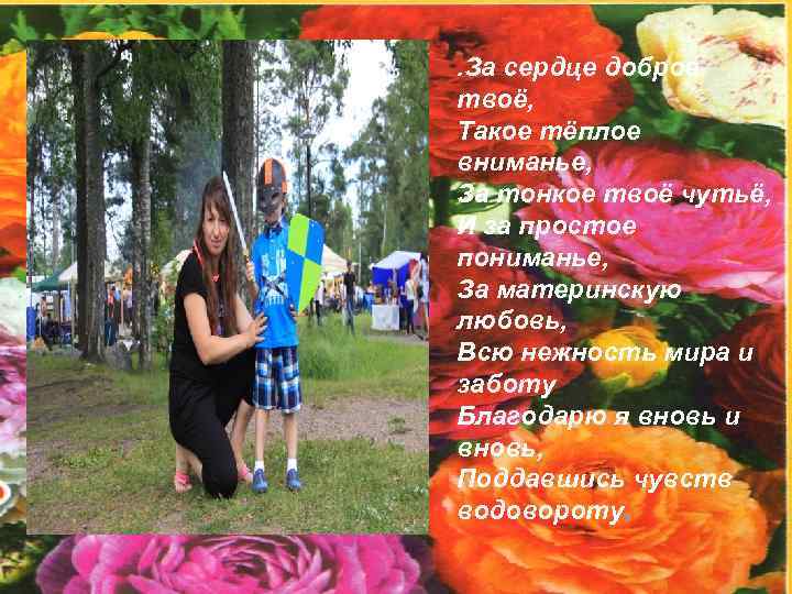 . За сердце доброе твоё, Такое тёплое вниманье, За тонкое твоё чутьё, И за