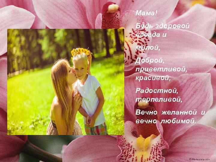 Мама! Будь здоровой всегда и милой, Доброй, приветливой, красивой, Радостной, терпеливой, Вечно желанной и