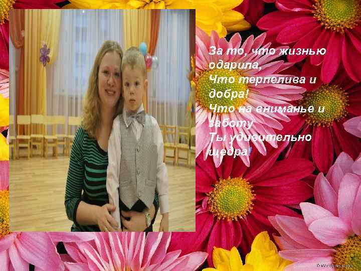 За то, что жизнью одарила, Что терпелива и добра! Что на вниманье и заботу