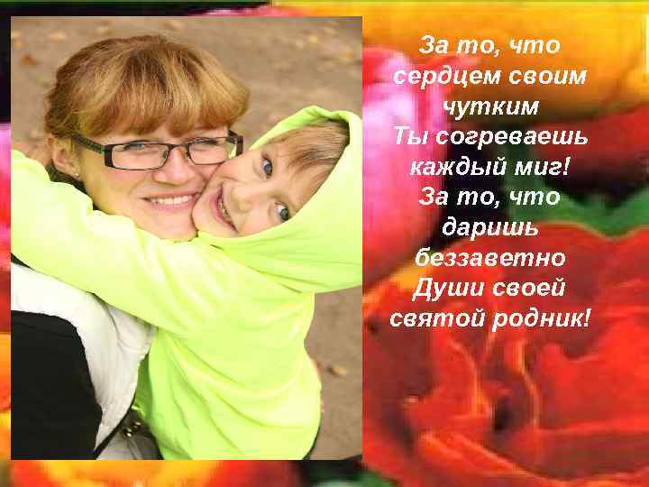 За то, что сердцем своим чутким Ты согреваешь каждый миг! За то, что даришь