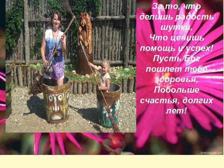 За то, что делишь радость шутки, Что ценишь помощь и успех! Пусть Бог пошлет