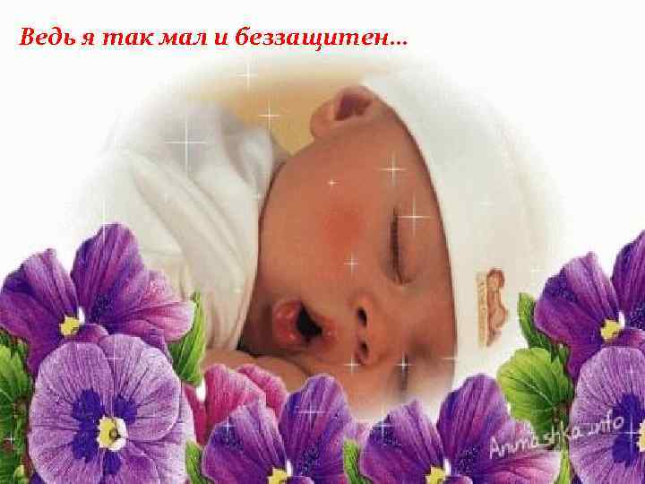 Ведь я так мал и беззащитен… 