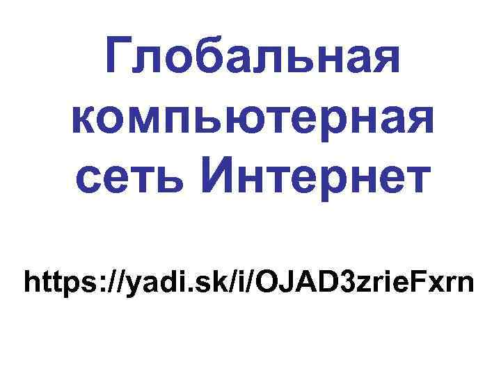 Глобальная компьютерная сеть Интернет https: //yadi. sk/i/OJAD 3 zrie. Fxrn 