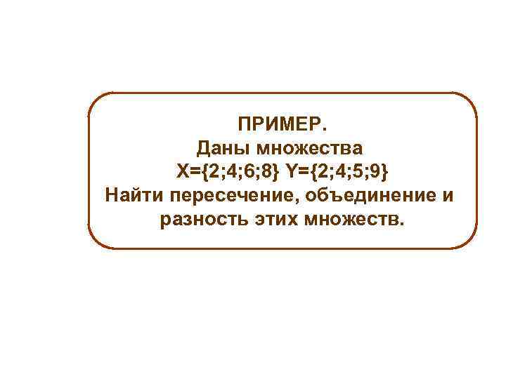 ПРИМЕР. Даны множества Х={2; 4; 6; 8} Y={2; 4; 5; 9} Найти пересечение, объединение