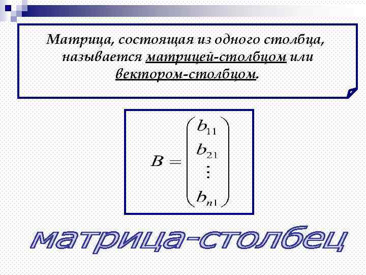 Матрица, состоящая из одного столбца, называется матрицей-столбцом или вектором-столбцом. 